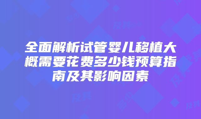 全面解析试管婴儿移植大概需要花费多少钱预算指南及其影响因素