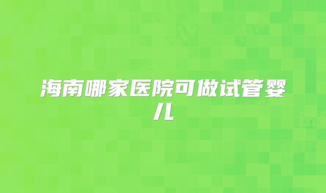 海南哪家医院可做试管婴儿
