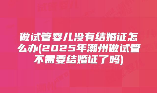 做试管婴儿没有结婚证怎么办(2025年潮州做试管不需要结婚证了吗)