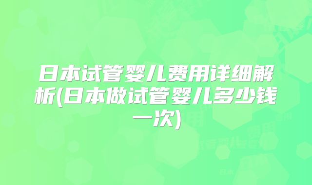 日本试管婴儿费用详细解析(日本做试管婴儿多少钱一次)
