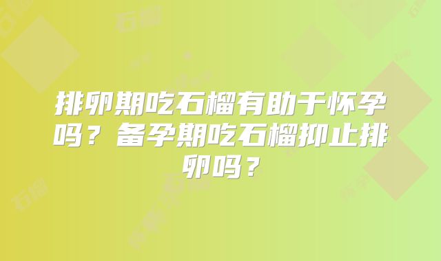 排卵期吃石榴有助于怀孕吗?备孕期吃石榴抑止排卵吗?