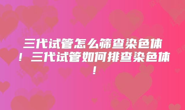 三代试管怎么筛查染色体！三代试管如何排查染色体！