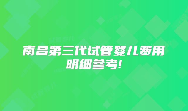 南昌第三代试管婴儿费用明细参考!