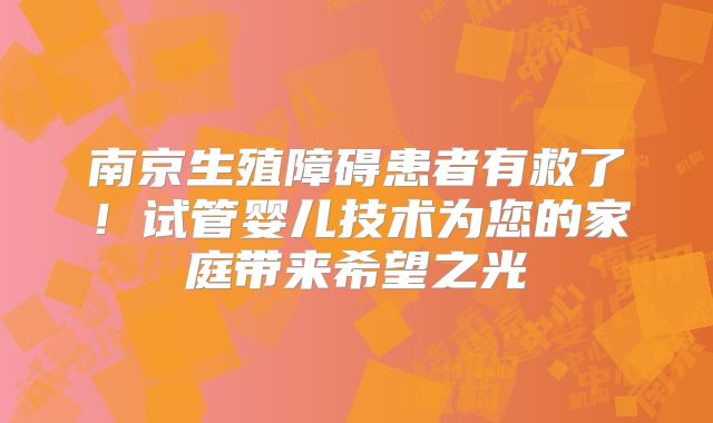 南京生殖障碍患者有救了!试管婴儿技术为您的家庭带来希望之光