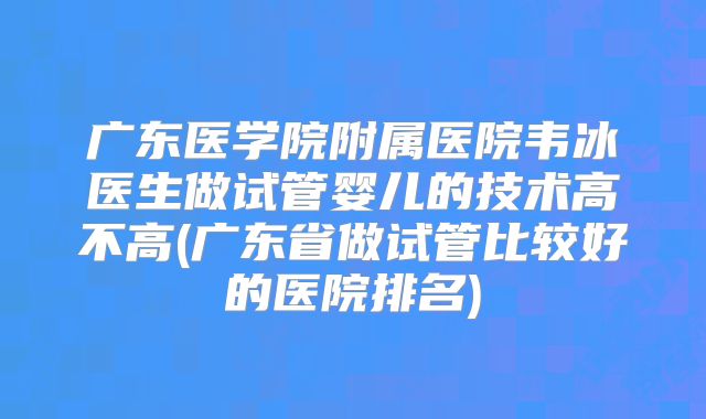 广东医学院附属医院韦冰医生做试管婴儿的技术高不高(广东省做试管比较好的医院排名)