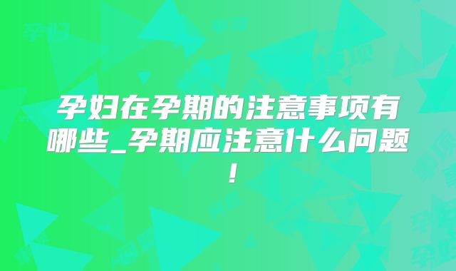 孕妇在孕期的注意事项有哪些_孕期应注意什么问题！