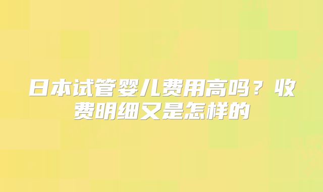 日本试管婴儿费用高吗？收费明细又是怎样的