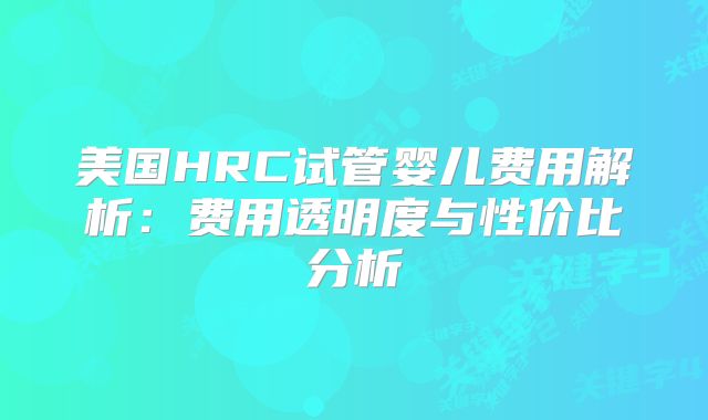 美国HRC试管婴儿费用解析：费用透明度与性价比分析