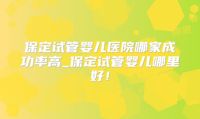保定试管婴儿医院哪家成功率高_保定试管婴儿哪里好!