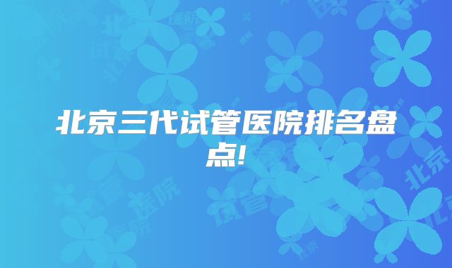 北京三代试管医院排名盘点!