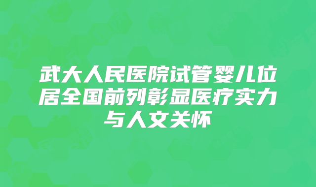 武大人民医院试管婴儿位居全国前列彰显医疗实力与人文关怀