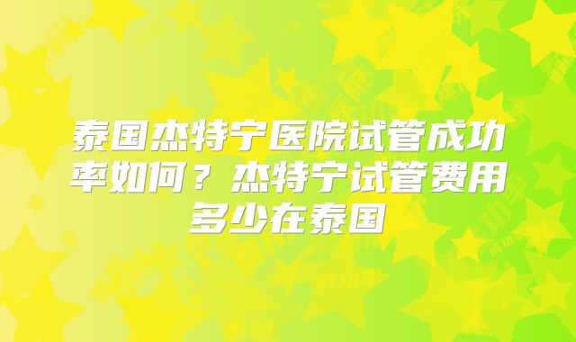 泰国杰特宁医院试管成功率如何？杰特宁试管费用多少在泰国