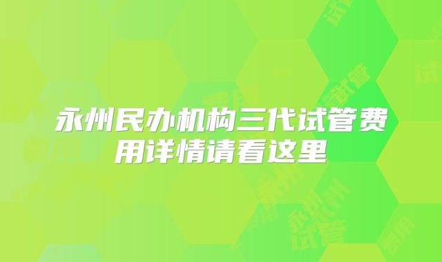 永州民办机构三代试管费用详情请看这里