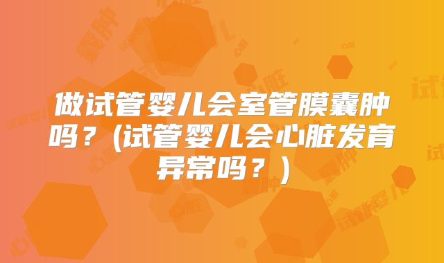 做试管婴儿会室管膜囊肿吗？(试管婴儿会心脏发育异常吗？)