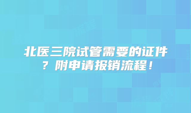 北医三院试管需要的证件?附申请报销流程!