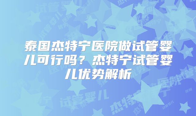 泰国杰特宁医院做试管婴儿可行吗？杰特宁试管婴儿优势解析