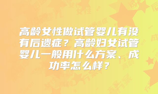 高龄女性做试管婴儿有没有后遗症？高龄妇女试管婴儿一般用什么方案、成功率怎么样？