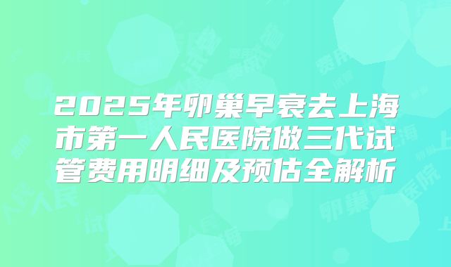 2025年卵巢早衰去上海市第一人民医院做三代试管费用明细及预估全解析