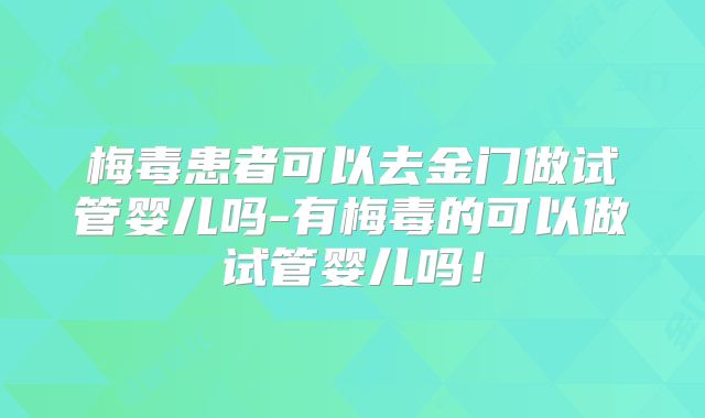 梅毒患者可以去金门做试管婴儿吗-有梅毒的可以做试管婴儿吗！