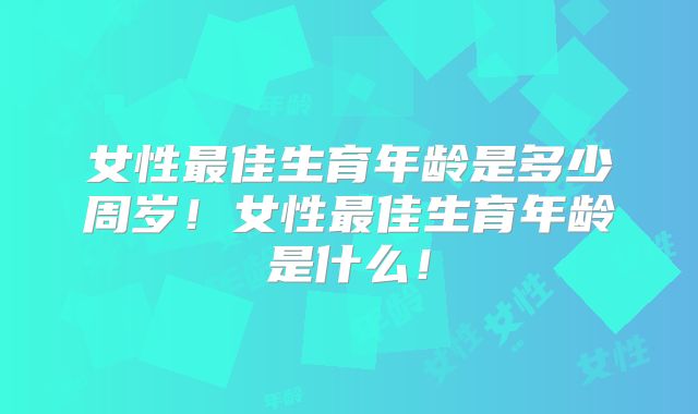 女性最佳生育年龄是多少周岁！女性最佳生育年龄是什么！