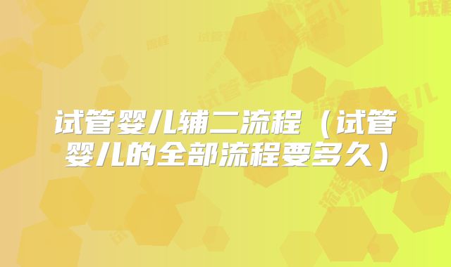 试管婴儿辅二流程（试管婴儿的全部流程要多久）