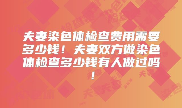 夫妻染色体检查费用需要多少钱!夫妻双方做染色体检查多少钱有人做过吗!