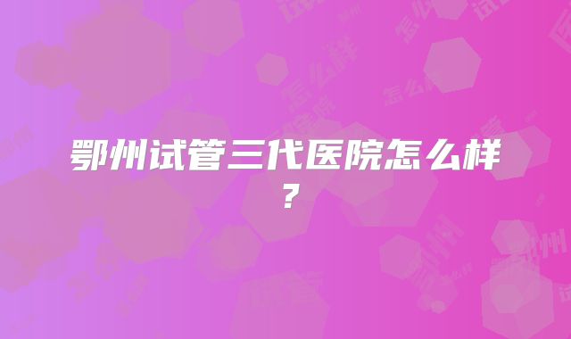鄂州试管三代医院怎么样？