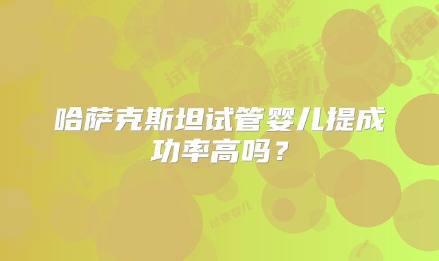 哈萨克斯坦试管婴儿提成功率高吗?
