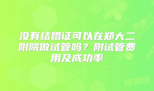 没有结婚证可以在郑大二附院做试管吗？附试管费用及成功率