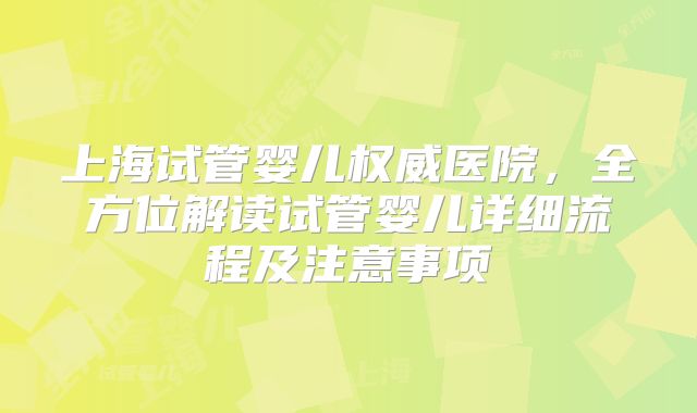 上海试管婴儿权威医院，全方位解读试管婴儿详细流程及注意事项