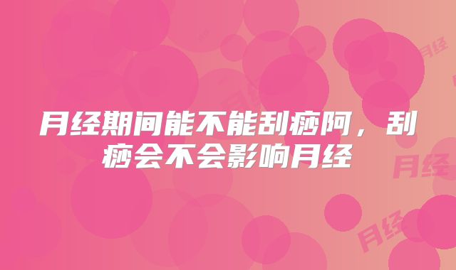 月经期间能不能刮痧阿，刮痧会不会影响月经