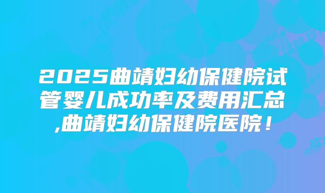 2025曲靖妇幼保健院试管婴儿成功率及费用汇总,曲靖妇幼保健院医院！