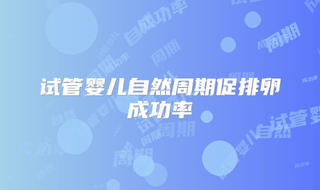 试管婴儿自然周期促排卵成功率