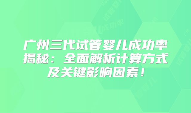 广州三代试管婴儿成功率揭秘：全面解析计算方式及关键影响因素！
