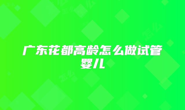 广东花都高龄怎么做试管婴儿