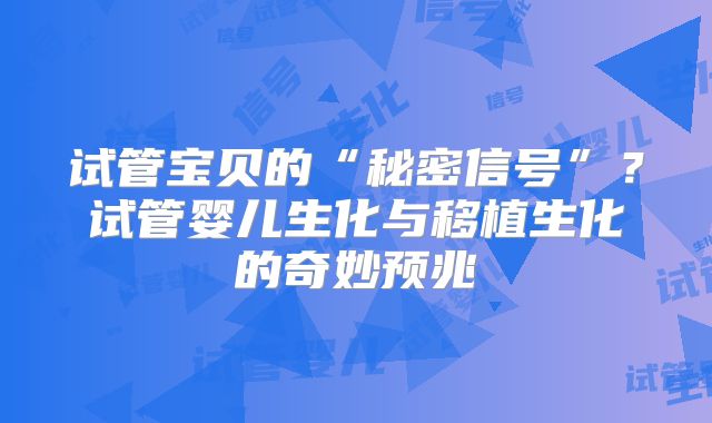 试管宝贝的“秘密信号”？试管婴儿生化与移植生化的奇妙预兆