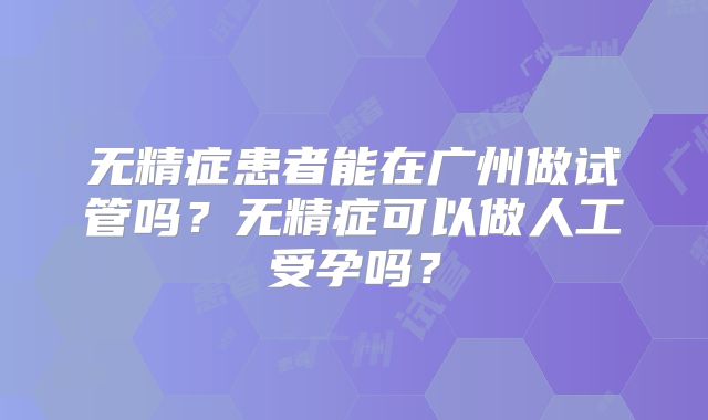 无精症患者能在广州做试管吗?无精症可以做人工受孕吗?