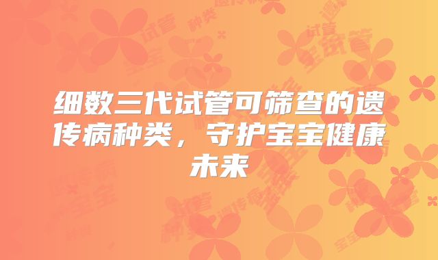 细数三代试管可筛查的遗传病种类，守护宝宝健康未来
