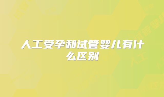 人工受孕和试管婴儿有什么区别