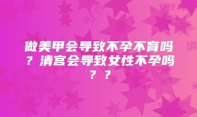 做美甲会导致不孕不育吗？清宫会导致女性不孕吗？？