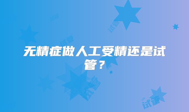 无精症做人工受精还是试管?