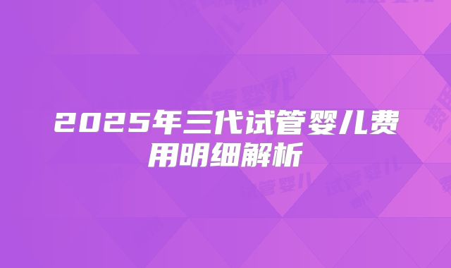 2025年三代试管婴儿费用明细解析