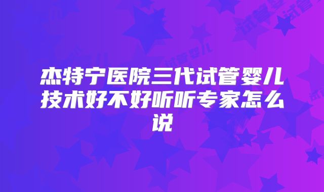 杰特宁医院三代试管婴儿技术好不好听听专家怎么说
