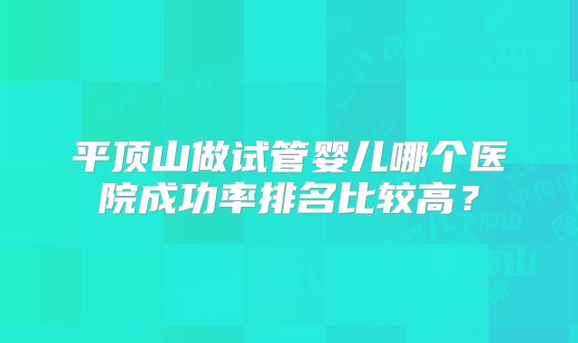 平顶山做试管婴儿哪个医院成功率排名比较高？