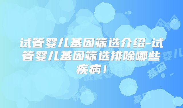 试管婴儿基因筛选介绍-试管婴儿基因筛选排除哪些疾病！