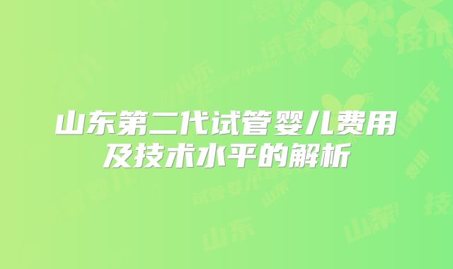 山东第二代试管婴儿费用及技术水平的解析