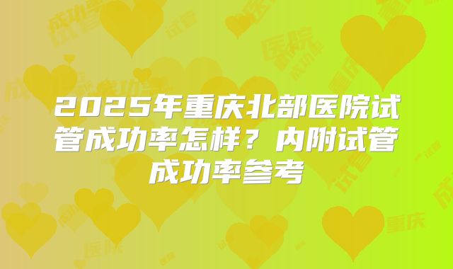 2025年重庆北部医院试管成功率怎样?内附试管成功率参考