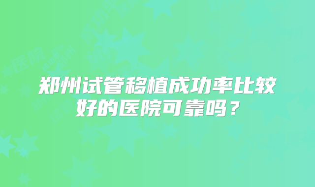 郑州试管移植成功率比较好的医院可靠吗？