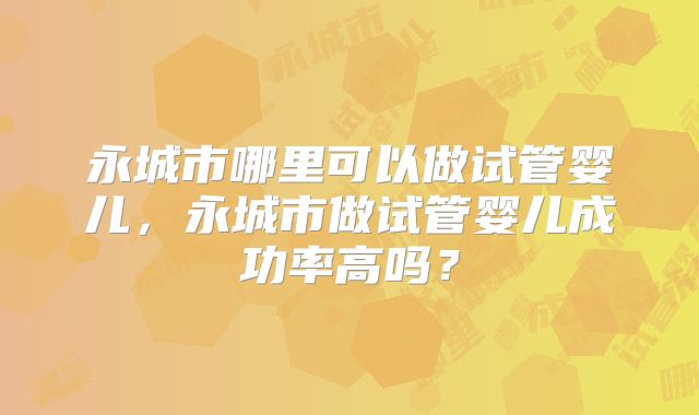 永城市哪里可以做试管婴儿，永城市做试管婴儿成功率高吗？