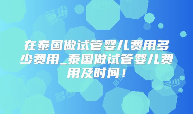 在泰国做试管婴儿费用多少费用_泰国做试管婴儿费用及时间！